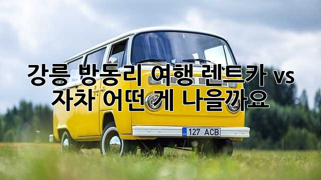 강릉 방동리 여행? 렌트카 vs 자차, 어떤 게 나을까요?